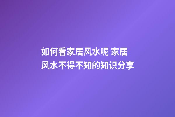 如何看家居风水呢 家居风水不得不知的知识分享